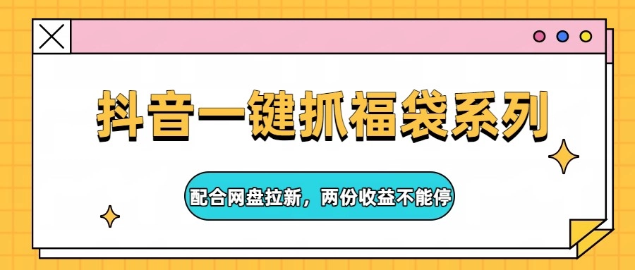 抖音一键抓福袋系列，配合网盘拉新，两份收益不能停