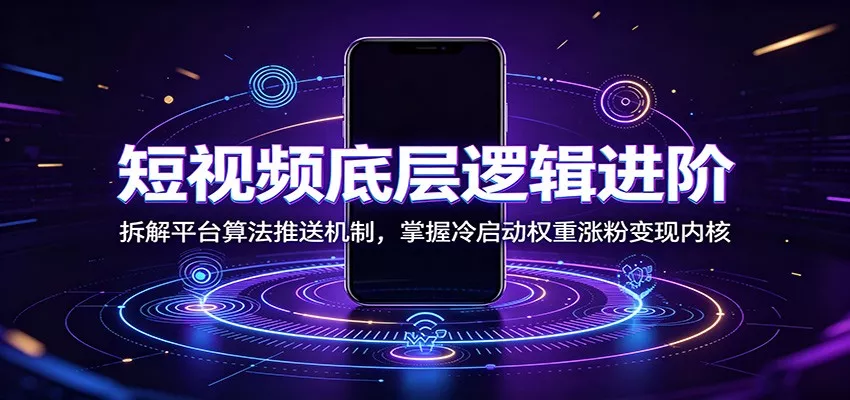 短视频底层逻辑进阶：拆解平台算法推送机制，掌握冷启动权重涨粉变现内核