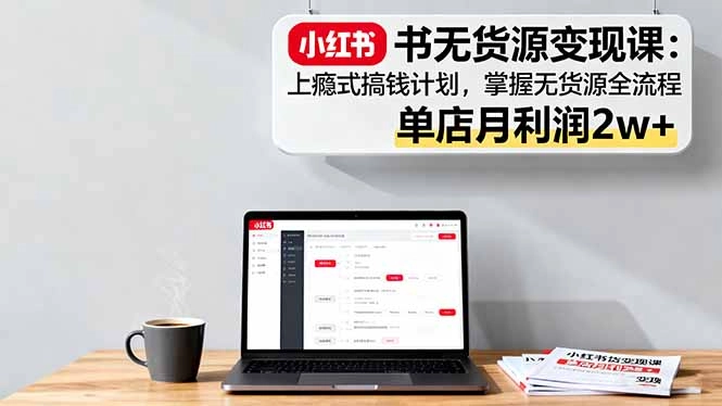 小红书无货源变现课:上瘾式搞钱计划,掌握无货源全流程,单店月利润2w+