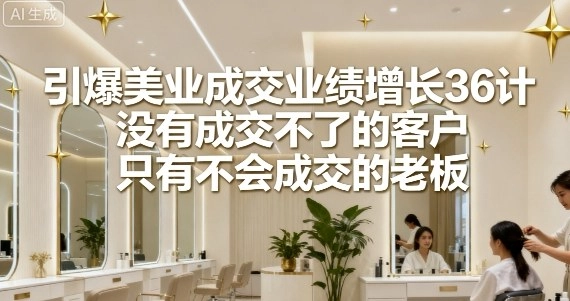 引爆美业成交业绩增长36计,没有成交不了的客户,只有不会成交的老板
