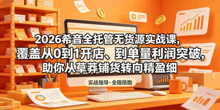 2026希音全托管无货源实战课，覆盖从0到1开店、到单量利润突破，助你从草莽铺货转向精细化盈利