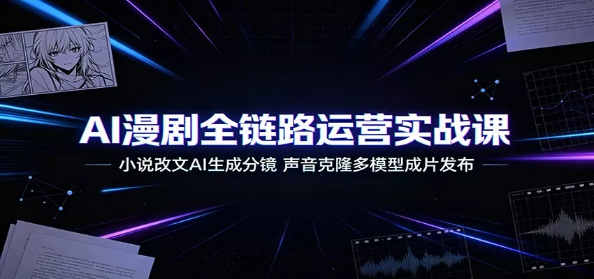 AI漫剧全链路运营实战课：小说改文AI生成分镜，声音克隆多模型成片发布