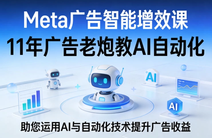 Meta广告智能增效课，11年广告老炮教AI自动化，助您运用AI与自动化技术提升广告收益