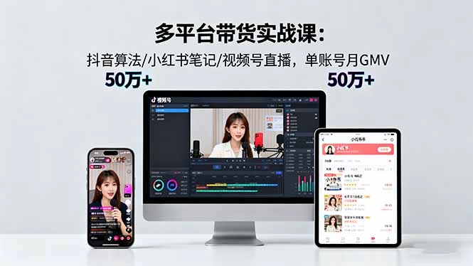 多平台带货实战课18.0:抖音算法/小红书笔记/视频号直播,单账号月GMV50w+