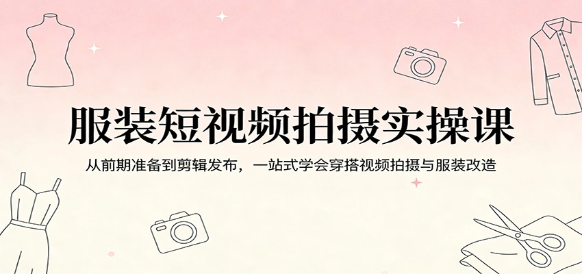 服装短视频拍摄实操课：从前期准备到剪辑发布，一站式学会穿搭视频拍摄与服装改造