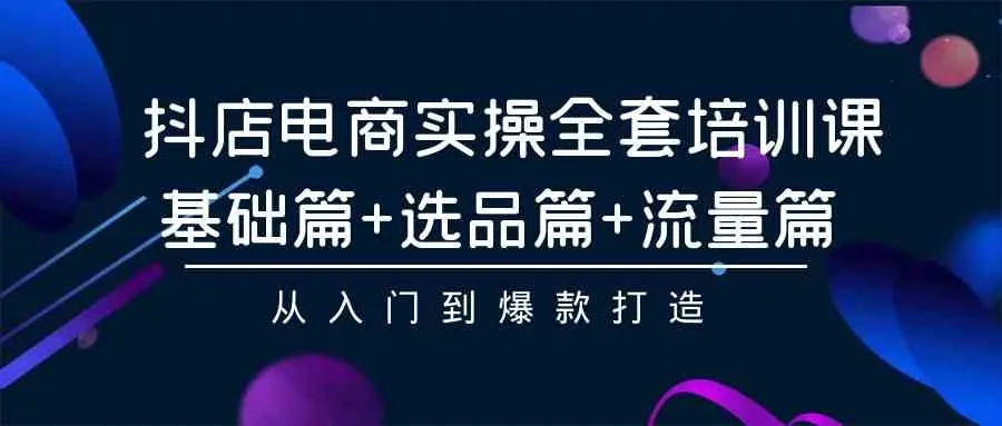 (9604期)抖店电商实操全套培训课:基础篇+选品篇+流量篇,从入门到爆款打造
