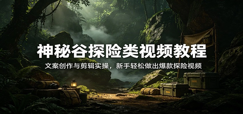 神秘谷探险类视频教程：文案创作与剪辑实操，新手轻松做出爆款探险视频