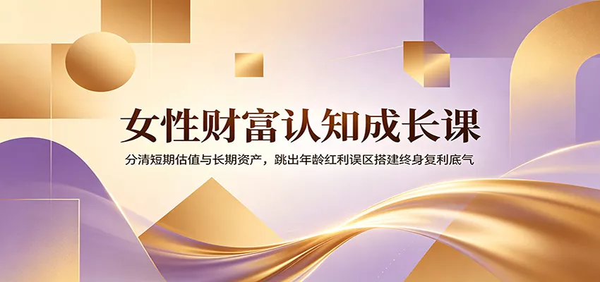 女性财富认知成长课：分清短期估值与长期资产，跳出年龄红利误区搭建终身复利底气