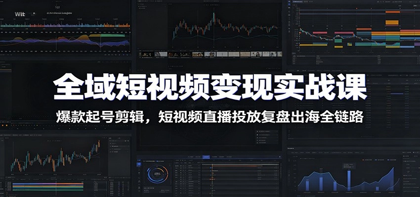 全域短视频变现实战课:爆款起号剪辑,短视频直播投放复盘出海全链路 全域短视频变现实战课:爆款起号剪辑,短视频直播投放复盘出海全链路