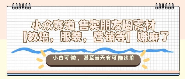 小众赛道售卖朋友圈素材【教培,服装,营销等】賺麻了,小白可做,甚至当天有可能出单