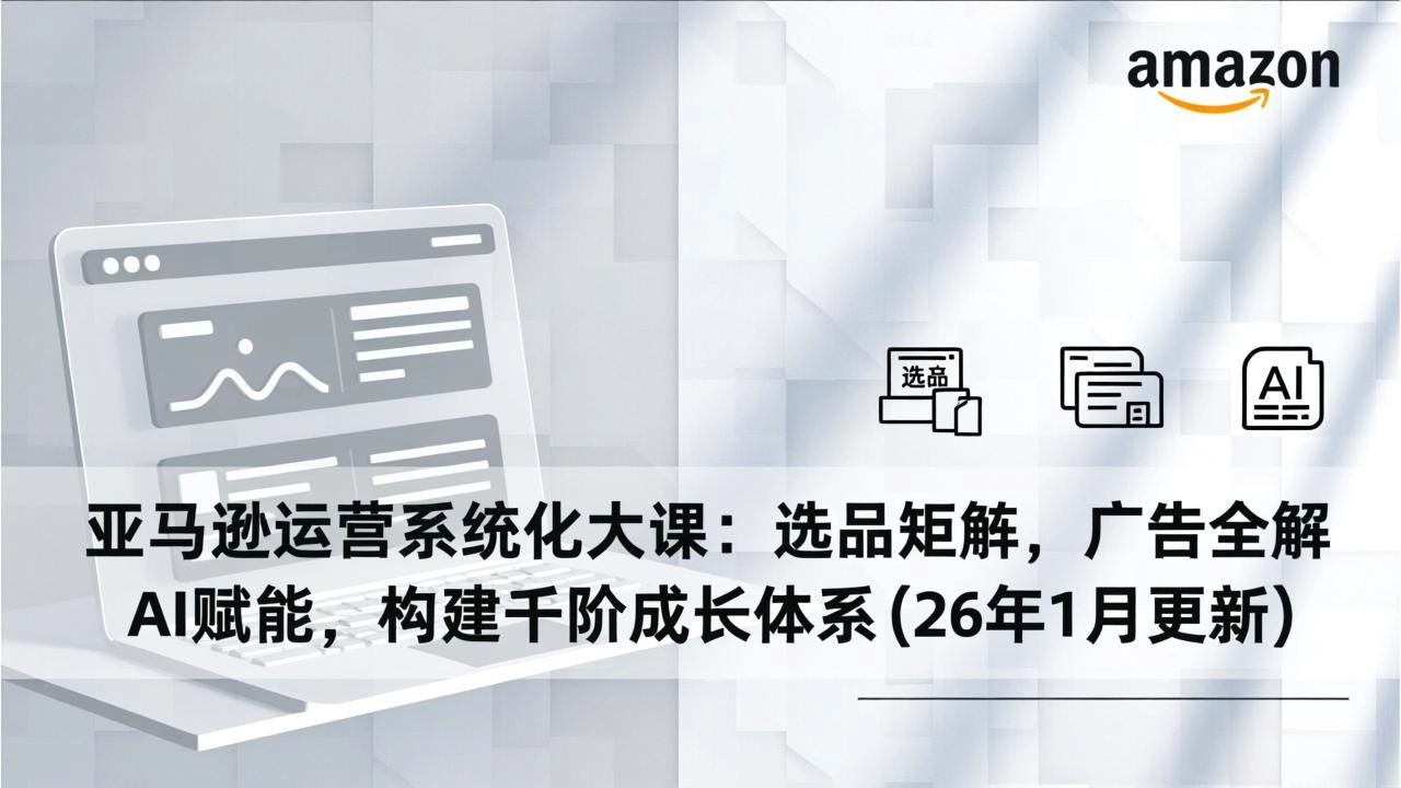 亚马逊运营系统化大课:选品矩阵,广告全解,AI赋能,构建千阶成长体系(26年1月更新 亚马逊运营系统化大课:选品矩阵,广告全解,AI赋能,构建千阶成长体系(26年1月更新
