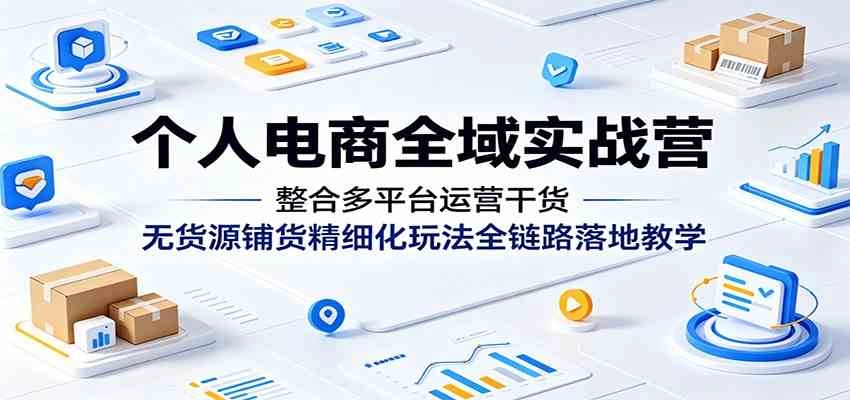 个人电商全域实战营：整合多平台运营干货，无货源铺货精细化玩法全链路落地教学