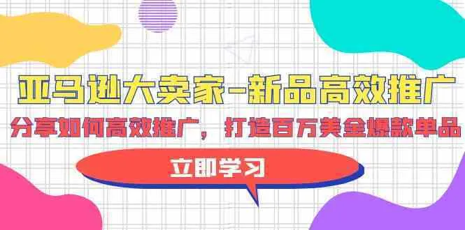 亚马逊大卖家新品高效推广,分享如何高效推广,打造百万美金爆款单品