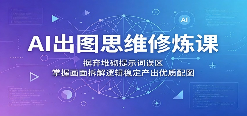 AI出图思维修炼课：摒弃堆砌提示词误区，掌握画面拆解逻辑稳定产出优质配图