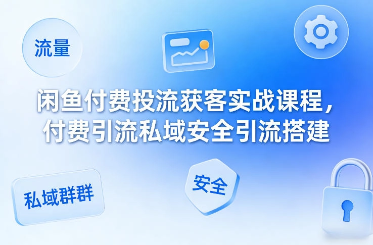 闲鱼付费投流获客实战课程，付费引流私域安全引流搭建
