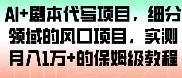 AI+剧本代写项目，细分领域的风口项目，实测月入1W+的保姆级教程