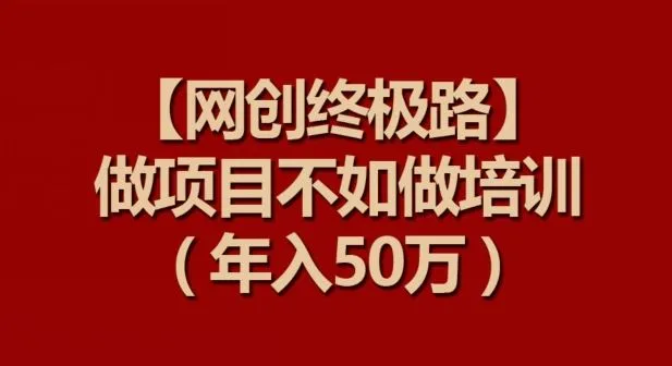 【网创终极路】做项目不如做项目培训,年入50万【揭秘】