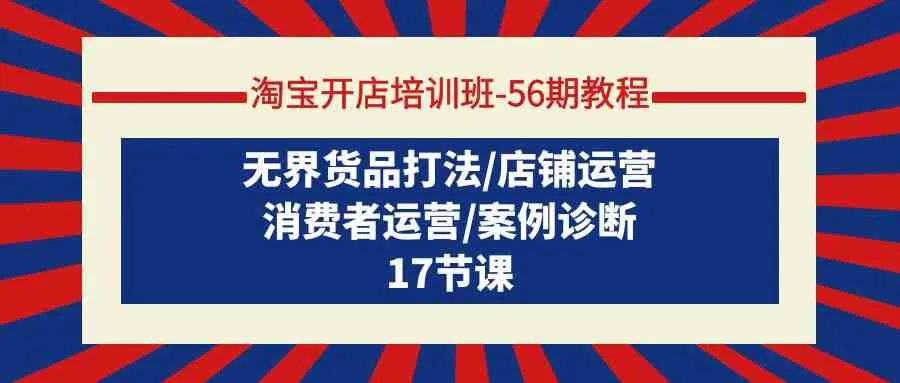 (9605期)淘宝开店培训班-56期教程:无界货品打法/店铺运营/消费者运营/案例诊断