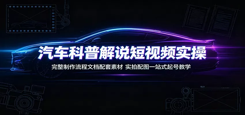 汽车科普解说短视频实操：完整制作流程文档配套素材，实拍配图一站式起号教学