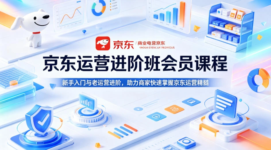 京东运营进阶班会员课程，新手入门与老运营进阶，助力商家快速掌握京东运营精髓