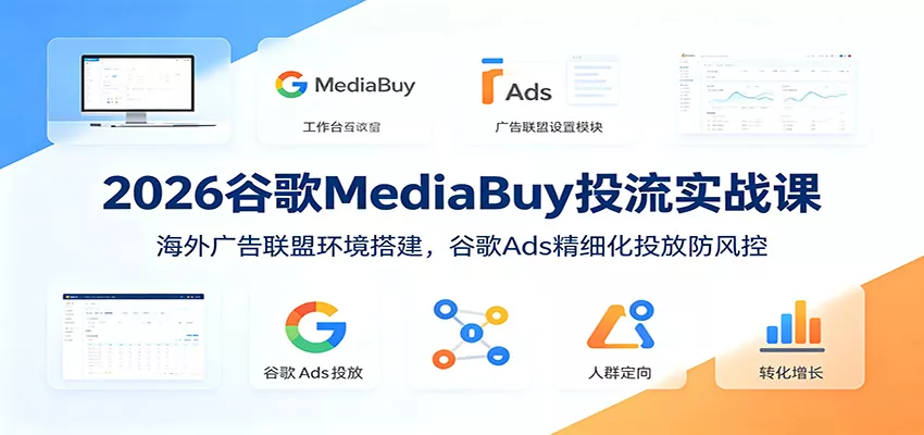 2026谷歌MediaBuy投流实战课：海外广告联盟环境搭建，谷歌Ads精细化投放防风控