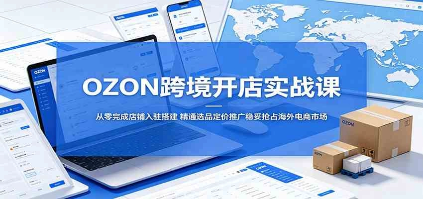 OZON跨境开店实战课：从零完成店铺入驻搭建，精通选品定价推广稳妥抢占海外电商市场