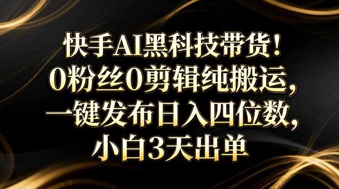 快手AI黑科技带货!0粉丝0剪辑纯搬运,一键发布日入四位数,小白3天出单 快手AI黑科技带货!0粉丝0剪辑纯搬运,一键发布日入四位数,小白3天出单