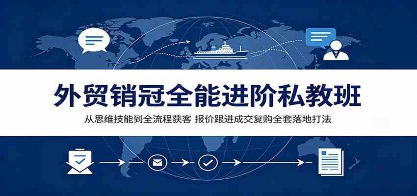 外贸销冠全能进阶私教班：从思维技能到全流程获客，报价跟进成交复购全套落地打法