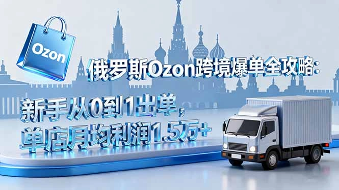 俄罗斯Ozon跨境爆单全攻略：新手从0到1出单，单店月均利润1.5万+