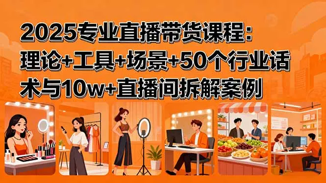 2025专业直播带货课程:理论+工具+场景+50个行业话术与10w+直播间拆解案例