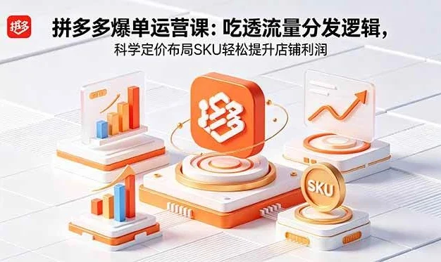 (18577期)拼多多爆单运营实战课:吃透流量分发逻辑,科学定价布局SKU轻松提升店铺利润
