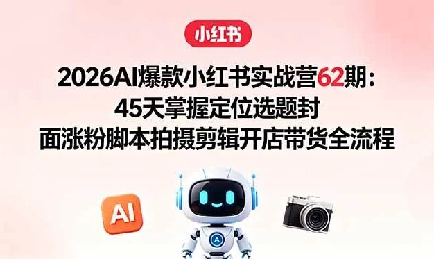 (18606期)2026AI爆款小红书实战营62期:45天掌握定位选题封面涨粉脚本拍摄剪辑开店带货全流程