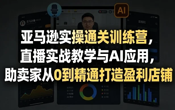 亚马逊实操通关训练营,直播实战教学与AI应用,助卖家从0到精通打造盈利店铺(更新5月23日)