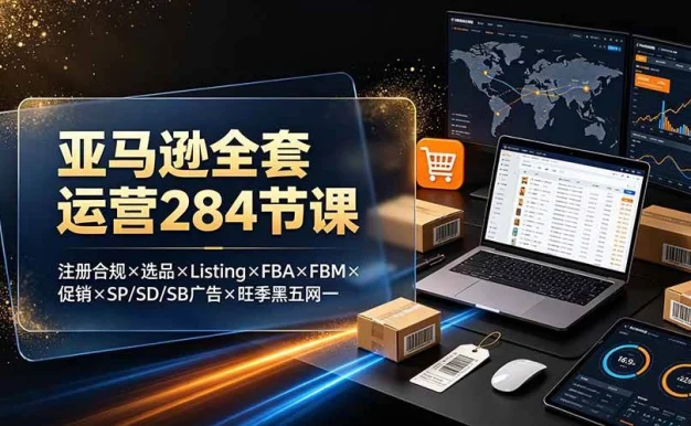 (19410期)亚马逊全套运营284节课:注册合规×选品×Listing×FBA×FBM×促销×SP/SD/SB广告×旺季黑五网一
