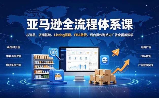 (19409期)亚马逊全流程体系课:从选品、店铺基础、Listing搭建、FBA备货、后台操作到站内广告全覆盖教学