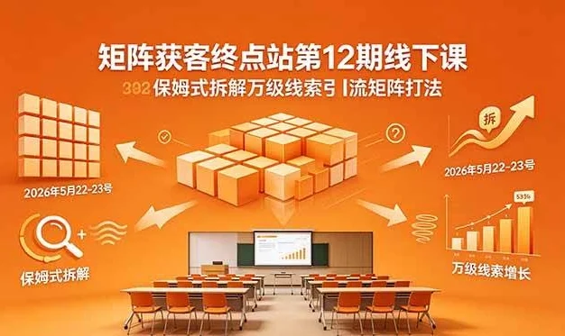 (18603期)矩阵获客终点站第12期线下课 2026年5月22-23号 保姆式拆解万级线索引流矩阵打法