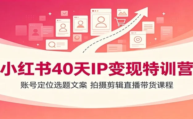 小红书40天IP变现特训营:账号定位选题文案,拍摄剪辑直播带货课程