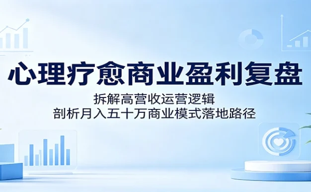 心理疗愈商业盈利复盘:拆解高营收运营逻辑,剖析月入五十万商业模式落地路径