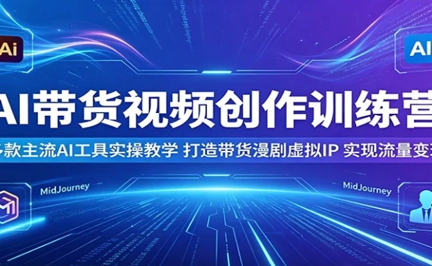 AI带货视频创作训练营:多款主流AI工具实操教学,打造带货漫剧虚拟IP,实现流量变现