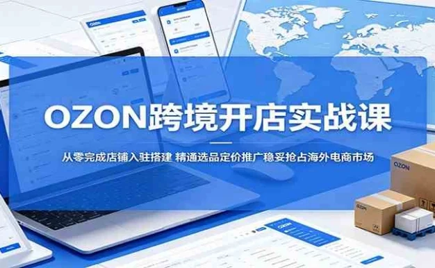 OZON跨境开店实战课:从零完成店铺入驻搭建,精通选品定价推广稳妥抢占海外电商市场