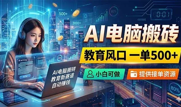 (18608期)AI电脑搬砖,教育风口一单500+,小白可做,提供接单资源